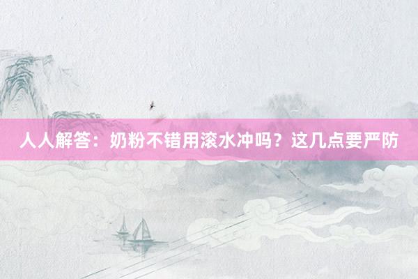 人人解答：奶粉不错用滚水冲吗？这几点要严防