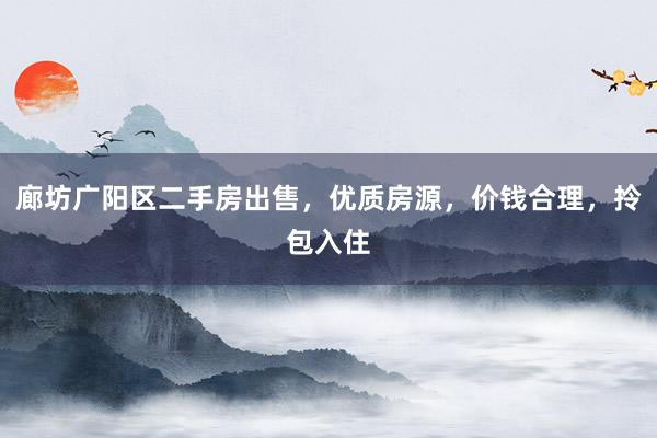 廊坊广阳区二手房出售，优质房源，价钱合理，拎包入住