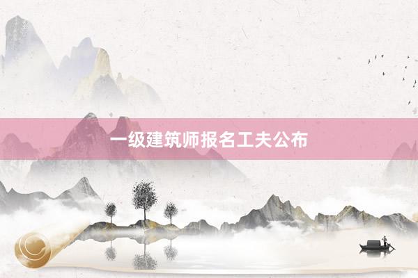 一级建筑师报名工夫公布