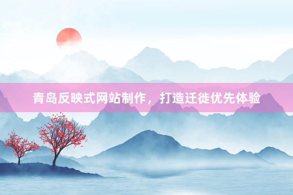青岛反映式网站制作，打造迁徙优先体验