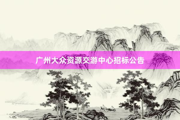 广州大众资源交游中心招标公告
