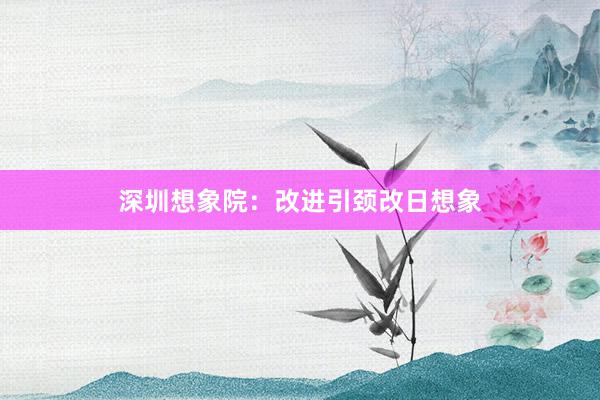 深圳想象院：改进引颈改日想象