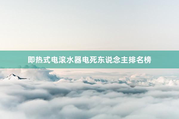 即热式电滚水器电死东说念主排名榜