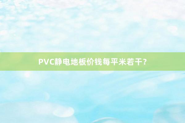 PVC静电地板价钱每平米若干？