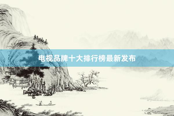 电视品牌十大排行榜最新发布