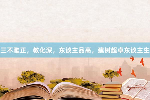三不雅正，教化深，东谈主品高，建树超卓东谈主生