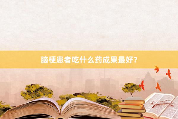 脑梗患者吃什么药成果最好？