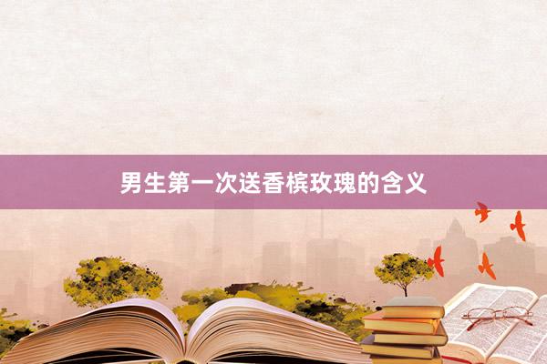 男生第一次送香槟玫瑰的含义