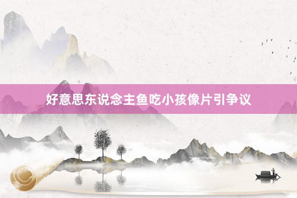 好意思东说念主鱼吃小孩像片引争议