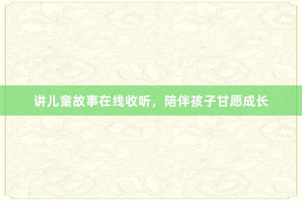 讲儿童故事在线收听,陪伴孩子甘愿成长